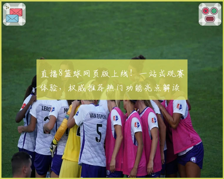 直播8篮球网页版上线！一站式观赛体验，权威推荐热门功能亮点解读