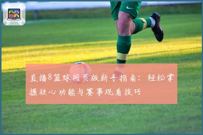 直播8篮球网页版新手指南：轻松掌握核心功能与赛事观看技巧