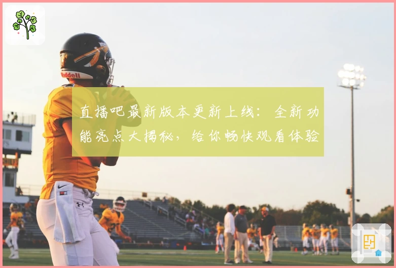 直播吧最新版本更新上线：全新功能亮点大揭秘，给你畅快观看体验