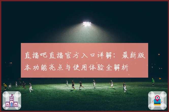 直播吧直播官方入口详解：最新版本功能亮点与使用体验全解析