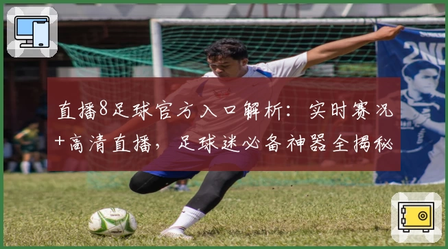 直播8足球官方入口解析：实时赛况+高清直播，足球迷必备神器全揭秘