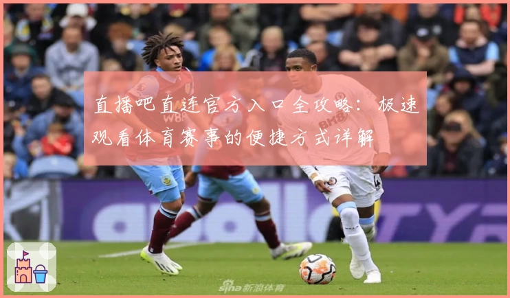 直播吧直连官方入口全攻略:极速观看体育赛事的便捷方式详解