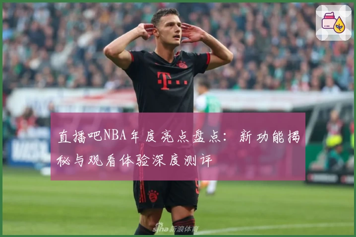 直播吧NBA年度亮点盘点：新功能揭秘与观看体验深度测评