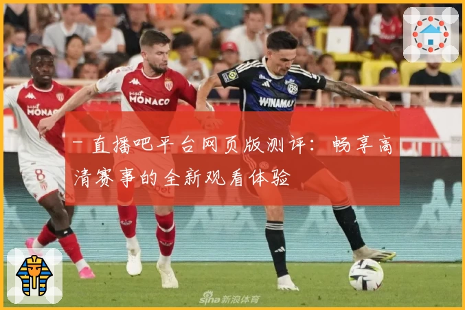 - 直播吧平台网页版测评：畅享高清赛事的全新观看体验