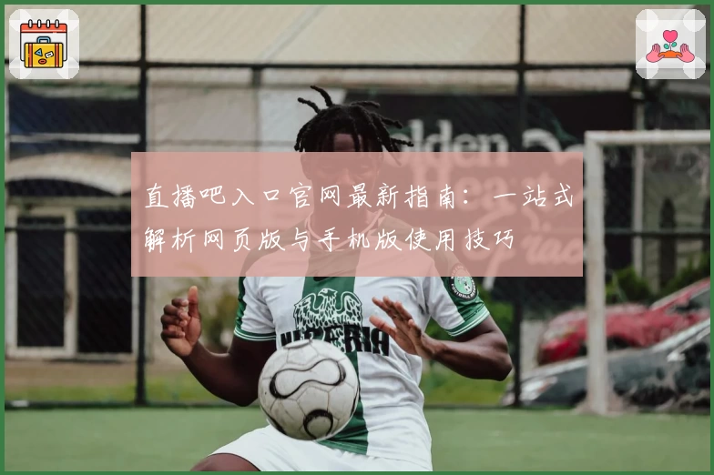 直播吧入口官网最新指南：一站式解析网页版与手机版使用技巧