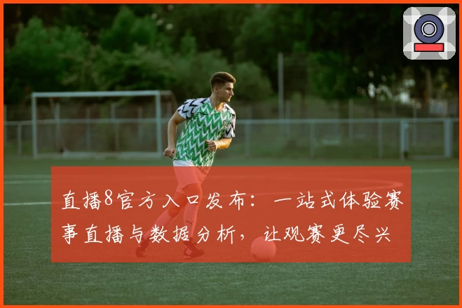 直播8官方入口发布：一站式体验赛事直播与数据分析，让观赛更尽兴