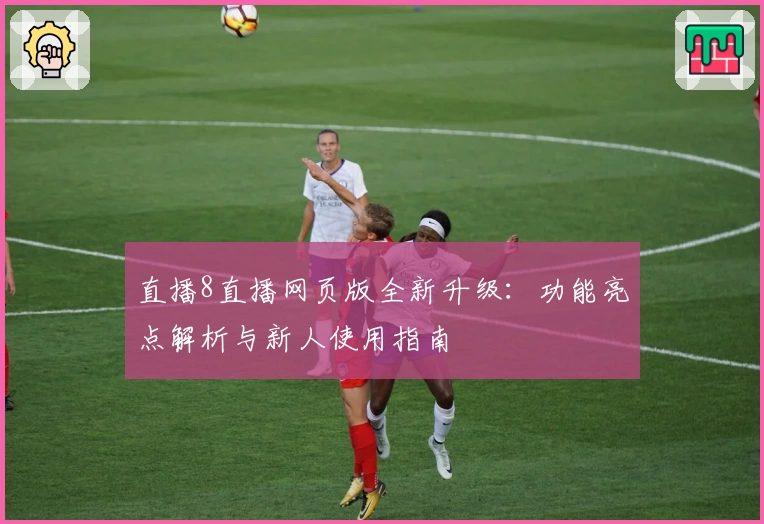 直播8直播网页版全新升级：功能亮点解析与新人使用指南