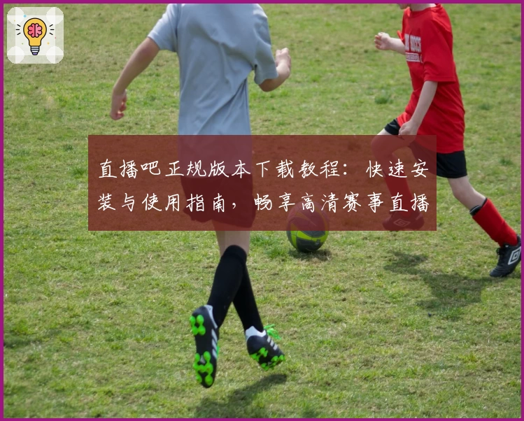 直播吧正规版本下载教程：快速安装与使用指南，畅享高清赛事直播体验