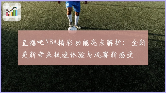 直播吧NBA精彩功能亮点解析：全新更新带来极速体验与观赛新感受