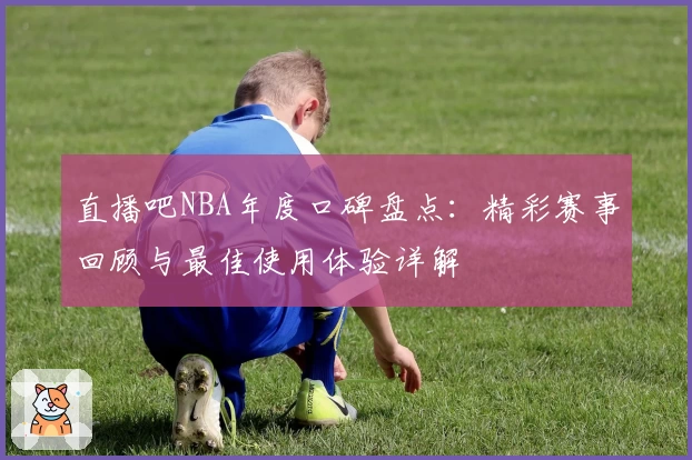 直播吧NBA年度口碑盘点：精彩赛事回顾与最佳使用体验详解