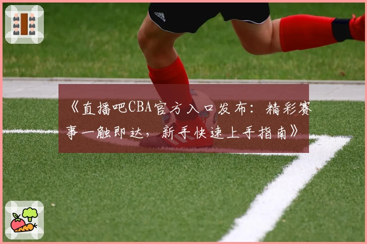 《直播吧CBA官方入口发布：精彩赛事一触即达，新手快速上手指南》