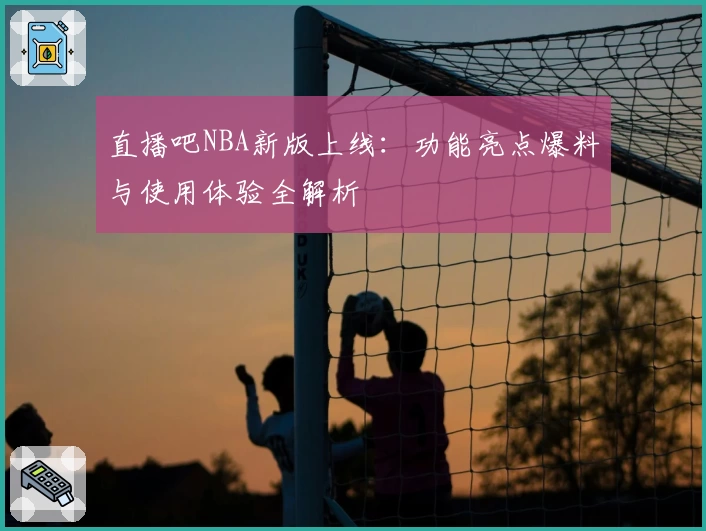 直播吧NBA新版上线：功能亮点爆料与使用体验全解析