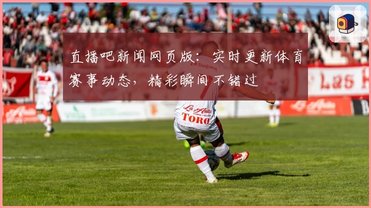 直播吧新闻网页版：实时更新体育赛事动态，精彩瞬间不错过