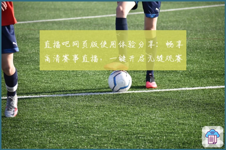 直播吧网页版使用体验分享：畅享高清赛事直播，一键开启无缝观赛新体验