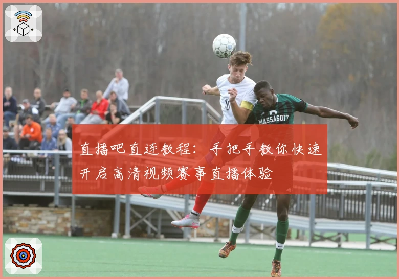 直播吧直连教程：手把手教你快速开启高清视频赛事直播体验