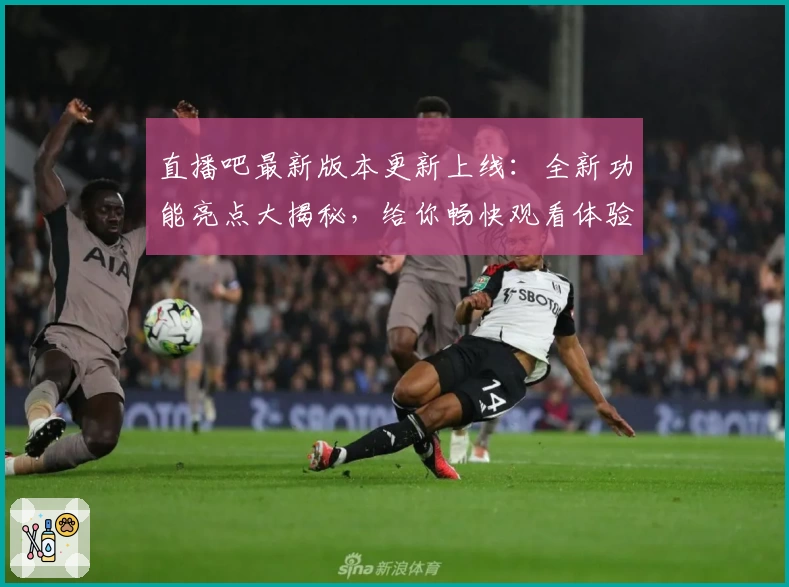 直播吧最新版本更新上线：全新功能亮点大揭秘，给你畅快观看体验