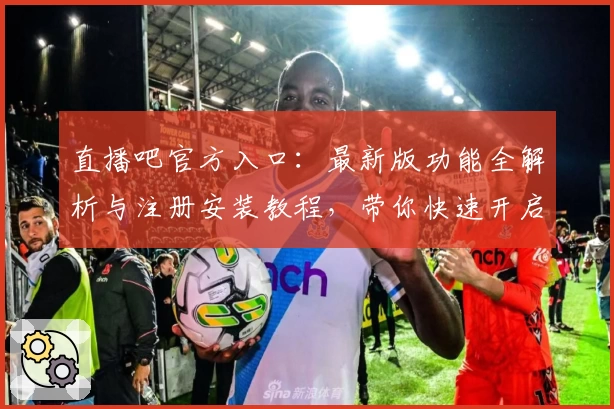 直播吧官方入口：最新版功能全解析与注册安装教程，带你快速开启观赛新体验