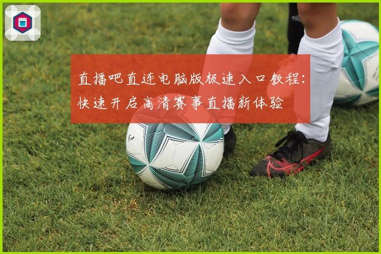 直播吧直连电脑版极速入口教程：快速开启高清赛事直播新体验