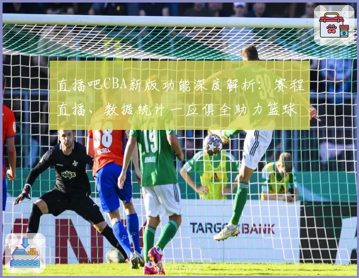 直播吧CBA新版功能深度解析：赛程直播、数据统计一应俱全助力篮球迷