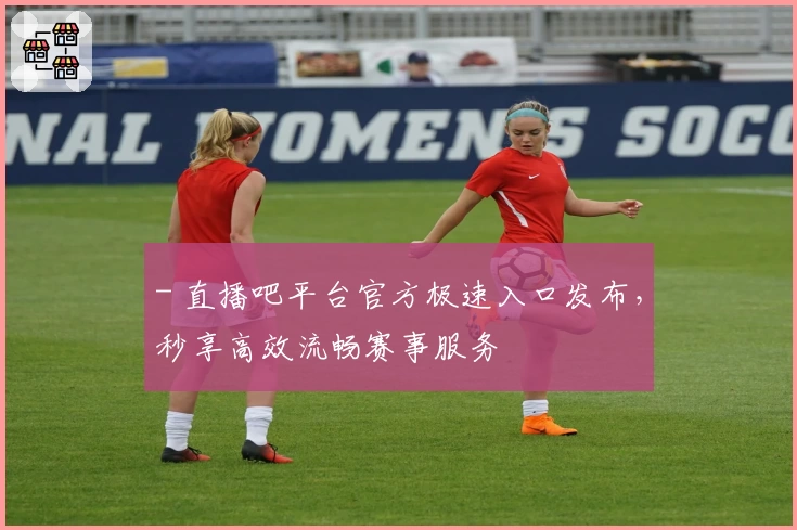 - 直播吧平台官方极速入口发布，秒享高效流畅赛事服务