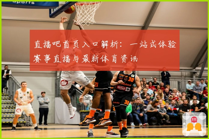 直播吧首页入口解析：一站式体验赛事直播与最新体育资讯