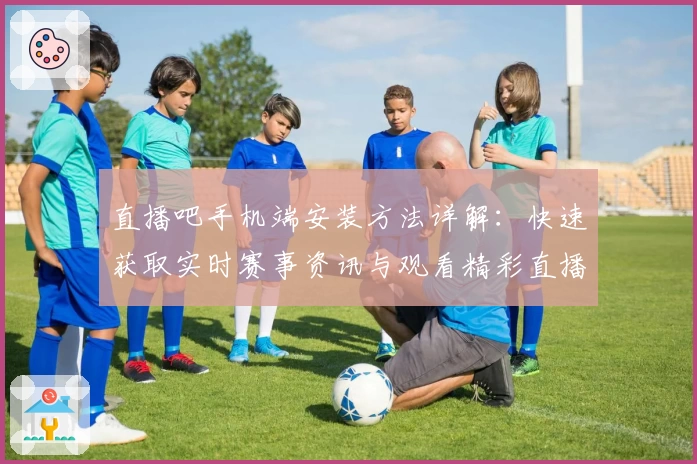 直播吧手机端安装方法详解：快速获取实时赛事资讯与观看精彩直播