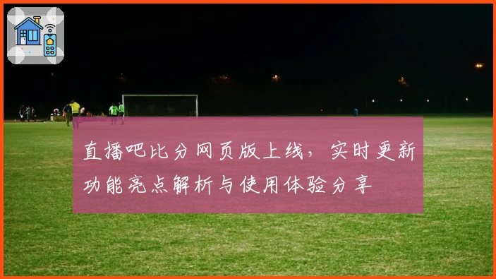 直播吧比分网页版上线，实时更新功能亮点解析与使用体验分享