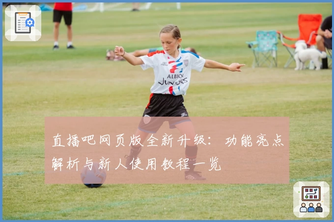 直播吧网页版全新升级：功能亮点解析与新人使用教程一览