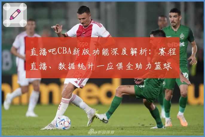 直播吧CBA新版功能深度解析：赛程直播、数据统计一应俱全助力篮球迷