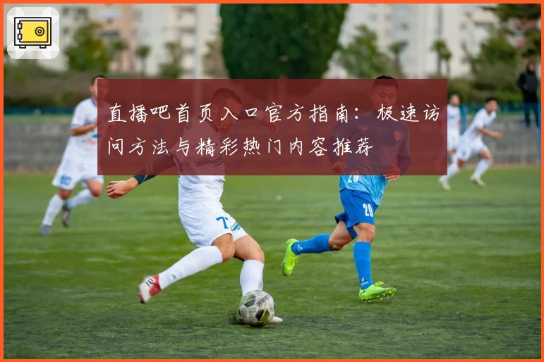 直播吧首页入口官方指南：极速访问方法与精彩热门内容推荐