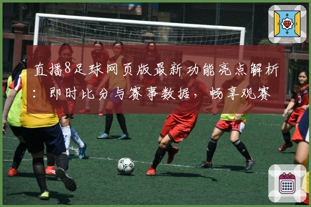 直播8足球网页版最新功能亮点解析：即时比分与赛事数据，畅享观赛体验