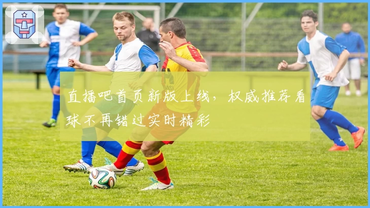 直播吧首页新版上线，权威推荐看球不再错过实时精彩