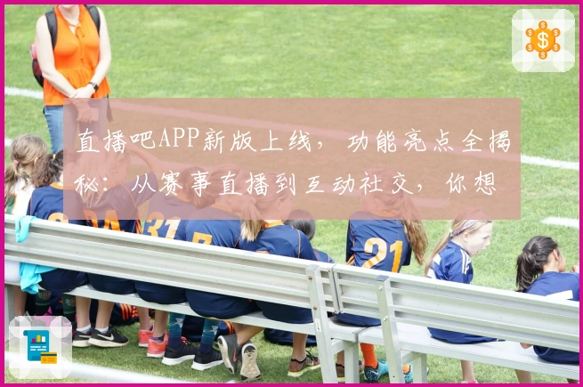 直播吧APP新版上线，功能亮点全揭秘：从赛事直播到互动社交，你想要的一应俱全