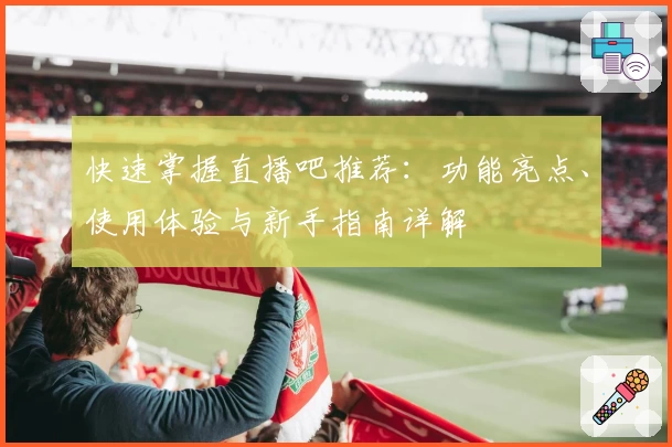 快速掌握直播吧推荐：功能亮点、使用体验与新手指南详解