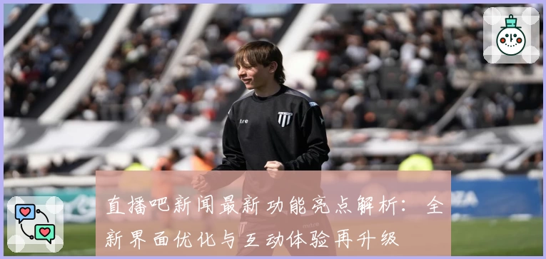 直播吧新闻最新功能亮点解析：全新界面优化与互动体验再升级