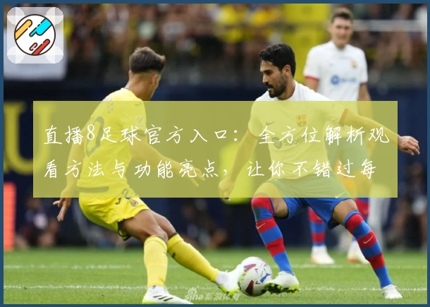 直播8足球官方入口：全方位解析观看方法与功能亮点，让你不错过每一场精彩赛事