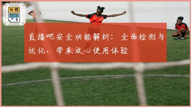 直播吧安全功能解析：全面检测与优化，带来放心使用体验