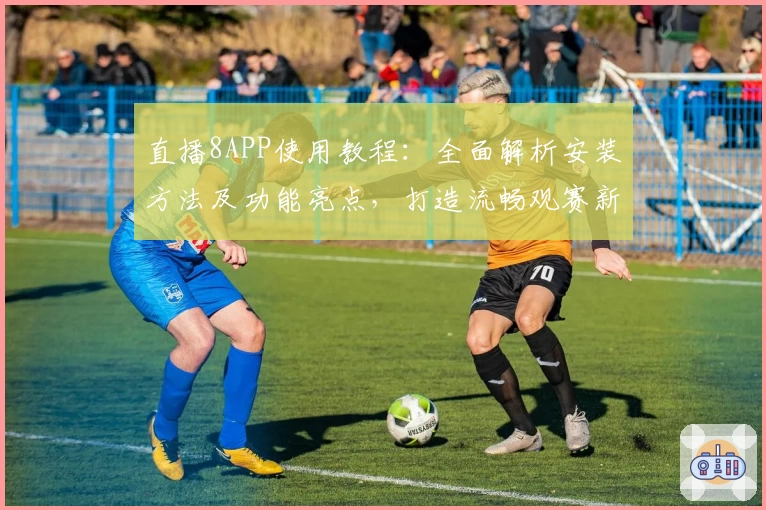 直播8APP使用教程：全面解析安装方法及功能亮点，打造流畅观赛新体验