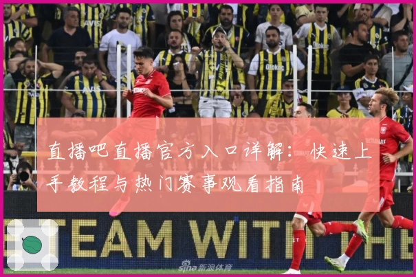 直播吧直播官方入口详解:快速上手教程与热门赛事观看指南