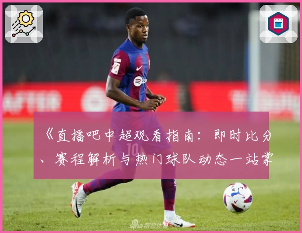 《直播吧中超观看指南：即时比分、赛程解析与热门球队动态一站掌握》