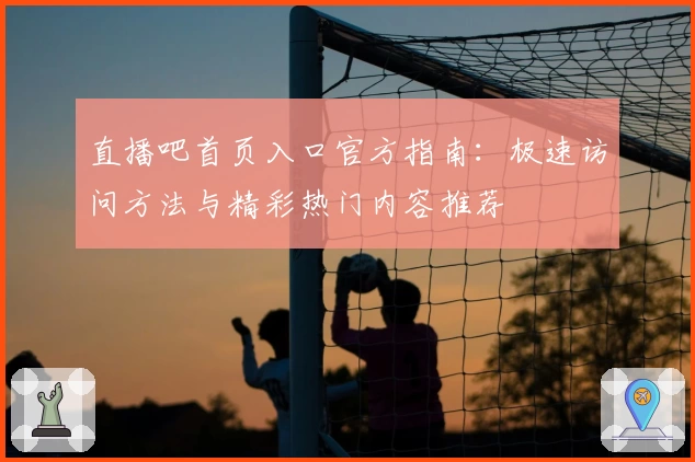 直播吧首页入口官方指南：极速访问方法与精彩热门内容推荐