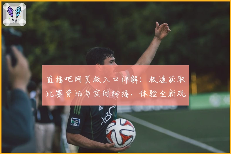 直播吧网页版入口详解：极速获取比赛资讯与实时转播，体验全新观看方式