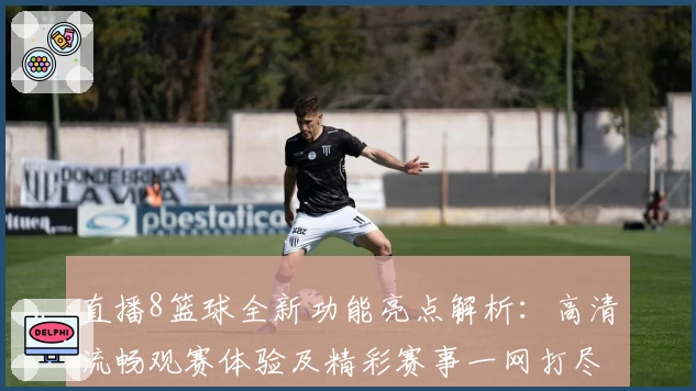 直播8篮球全新功能亮点解析：高清流畅观赛体验及精彩赛事一网打尽