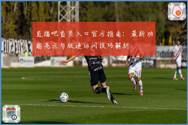 直播吧首页入口官方指南：最新功能亮点与极速访问技巧解析