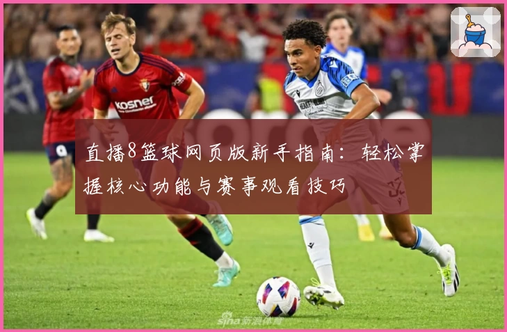 直播8篮球网页版新手指南:轻松掌握核心功能与赛事观看技巧