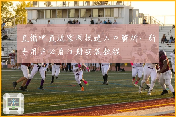 直播吧直连官网极速入口解析，新手用户必看注册安装教程