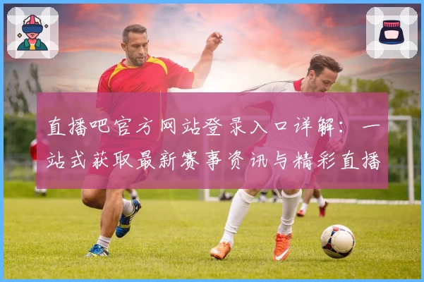 直播吧官方网站登录入口详解：一站式获取最新赛事资讯与精彩直播