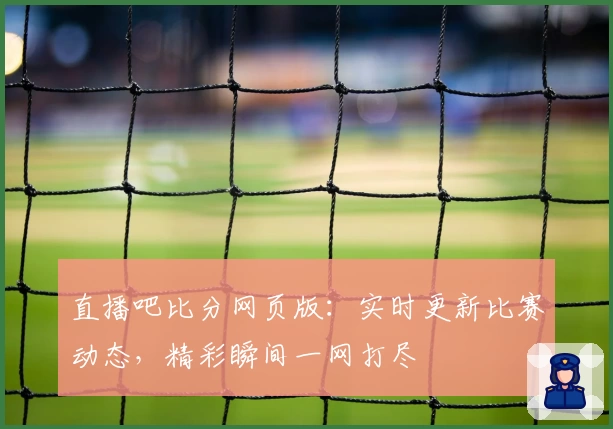 直播吧比分网页版：实时更新比赛动态，精彩瞬间一网打尽