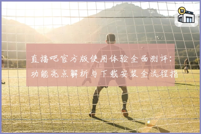 直播吧官方版使用体验全面测评：功能亮点解析与下载安装全流程指导