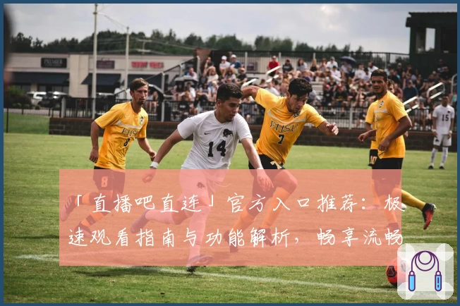 「直播吧直连」官方入口推荐：极速观看指南与功能解析，畅享流畅赛事直播体验